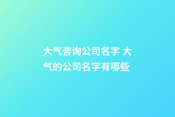 大气咨询公司名字 大气的公司名字有哪些-第1张-公司起名-玄机派